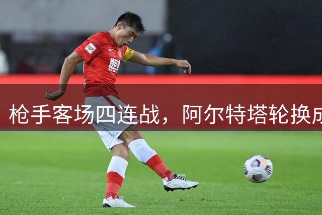 枪手客场四连战，阿尔特塔轮换成关键